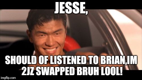 Fast Furious Johnny Tran |  JESSE, SHOULD OF LISTENED TO BRIAN,IM 2JZ SWAPPED BRUH LOOL! | image tagged in memes,fast furious johnny tran | made w/ Imgflip meme maker