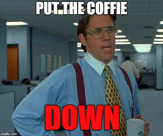 That Would Be Great Meme | PUT THE COFFIE; DOWN | image tagged in memes,that would be great | made w/ Imgflip meme maker