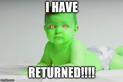 radioactive babies | I HAVE; RETURNED!!!! | image tagged in radioactive babies | made w/ Imgflip meme maker