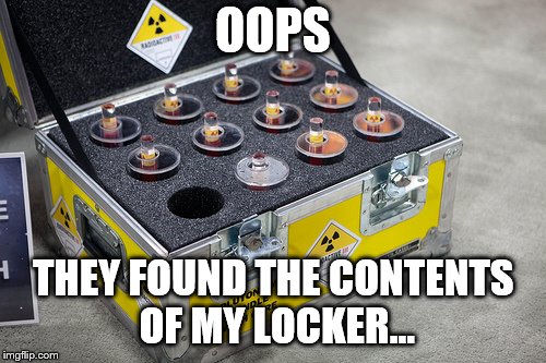 Plutonium | OOPS; THEY FOUND THE CONTENTS OF MY LOCKER... | image tagged in plutonium | made w/ Imgflip meme maker