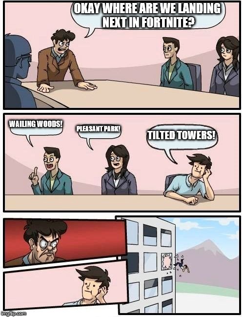 Boardroom Meeting Suggestion Meme | OKAY WHERE ARE WE LANDING NEXT IN FORTNITE? WAILING WOODS! PLEASANT PARK! TILTED TOWERS! | image tagged in memes,boardroom meeting suggestion | made w/ Imgflip meme maker