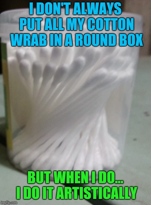 Art | I DON'T ALWAYS PUT ALL MY COTTON WRAB IN A ROUND BOX; BUT WHEN I DO... I DO IT ARTISTICALLY | image tagged in art,funny,cotton wrab | made w/ Imgflip meme maker