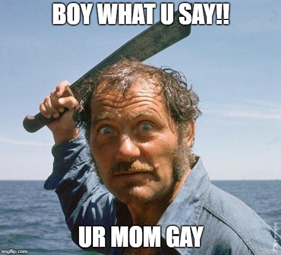 angry quint | BOY WHAT U SAY!! UR MOM GAY | image tagged in angry quint | made w/ Imgflip meme maker