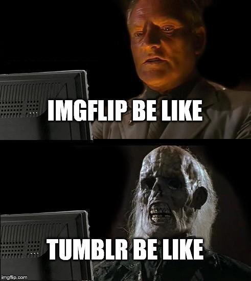 Tumblr: Imgflip for butthurt milennials | IMGFLIP BE LIKE; TUMBLR BE LIKE | image tagged in memes,ill just wait here,tumblr | made w/ Imgflip meme maker