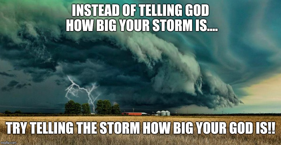 Walking towards storms makes us fighters ; surviving it makes us | INSTEAD OF TELLING GOD HOW BIG YOUR STORM IS.... TRY TELLING THE STORM HOW BIG YOUR GOD IS!! | image tagged in walking towards storms makes us fighters  surviving it makes us | made w/ Imgflip meme maker