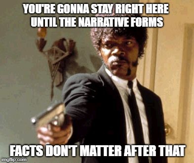 Narrative insurance | YOU'RE GONNA STAY RIGHT HERE UNTIL THE NARRATIVE FORMS; FACTS DON'T MATTER AFTER THAT | image tagged in memes,say that again i dare you,fake news | made w/ Imgflip meme maker