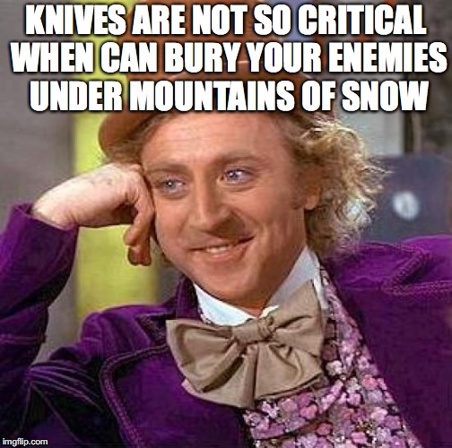 Creepy Condescending Wonka Meme | KNIVES ARE NOT SO CRITICAL WHEN CAN BURY YOUR ENEMIES UNDER MOUNTAINS OF SNOW | image tagged in memes,creepy condescending wonka | made w/ Imgflip meme maker