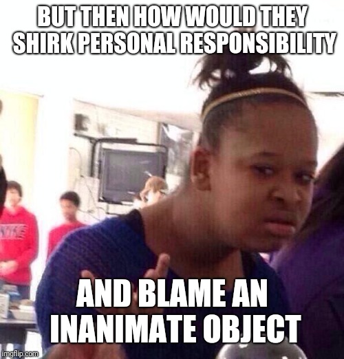 Black Girl Wat Meme | BUT THEN HOW WOULD THEY SHIRK PERSONAL RESPONSIBILITY AND BLAME AN INANIMATE OBJECT | image tagged in memes,black girl wat | made w/ Imgflip meme maker