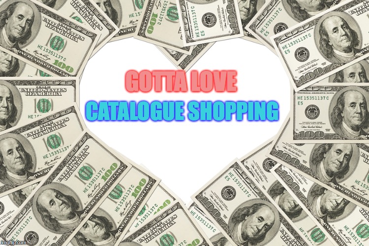 The love of money | GOTTA LOVE; CATALOGUE SHOPPING | image tagged in the love of money | made w/ Imgflip meme maker