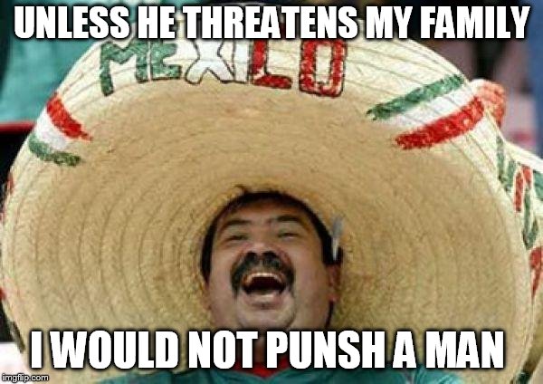 this guy's word today  | UNLESS HE THREATENS MY FAMILY; I WOULD NOT PUNSH A MAN | image tagged in mexican,mexican word of the day,this word,of the,day,succesful mexican | made w/ Imgflip meme maker