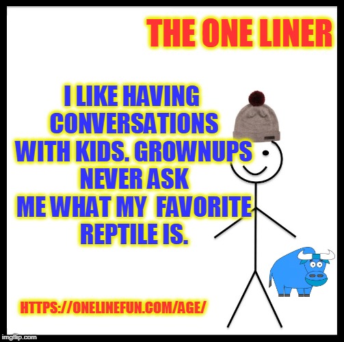 Be Like Bill Meme | THE ONE LINER; I LIKE HAVING CONVERSATIONS WITH KIDS. GROWNUPS NEVER ASK ME WHAT MY  FAVORITE REPTILE IS. HTTPS://ONELINEFUN.COM/AGE/ | image tagged in memes,be like bill | made w/ Imgflip meme maker