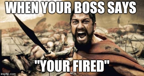 Sparta Leonidas Meme | WHEN YOUR BOSS SAYS; "YOUR FIRED" | image tagged in memes,sparta leonidas | made w/ Imgflip meme maker