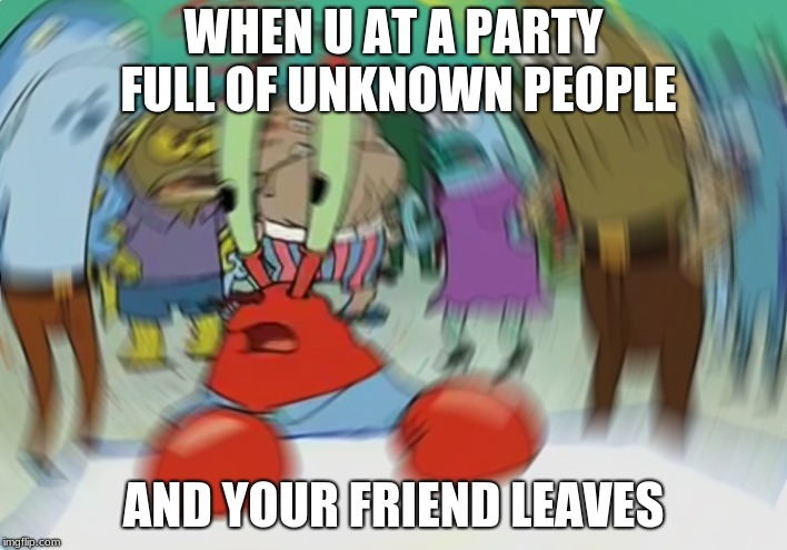 Mr Krabs Blur Meme | WHEN U AT A PARTY FULL OF UNKNOWN PEOPLE; AND YOUR FRIEND LEAVES | image tagged in memes,mr krabs blur meme | made w/ Imgflip meme maker