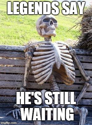 Waiting Skeleton Meme | LEGENDS SAY; HE'S STILL WAITING | image tagged in memes,waiting skeleton | made w/ Imgflip meme maker