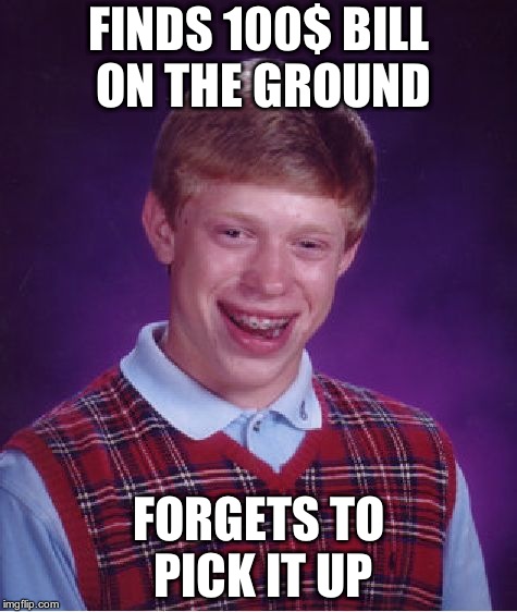 Bad Luck Brian | FINDS 100$ BILL ON THE GROUND; FORGETS TO PICK IT UP | image tagged in memes,bad luck brian | made w/ Imgflip meme maker