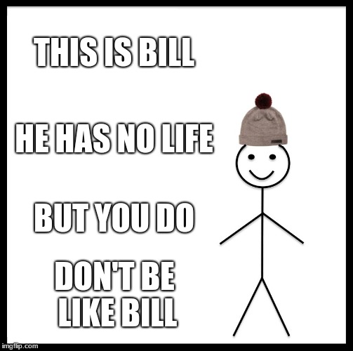 Be Like Bill | THIS IS BILL; HE HAS NO LIFE; BUT YOU DO; DON'T BE LIKE BILL | image tagged in memes,be like bill | made w/ Imgflip meme maker