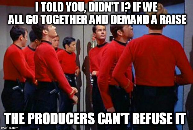 Star Trek Red Shirts | I TOLD YOU, DIDN'T I? IF WE ALL GO TOGETHER AND DEMAND A RAISE; THE PRODUCERS CAN'T REFUSE IT | image tagged in star trek red shirts | made w/ Imgflip meme maker