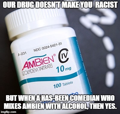 Ambien | OUR DRUG DOESN'T MAKE YOU  RACIST; BUT WHEN A HAS-BEEN COMEDIAN WHO MIXES AMBIEN WITH ALCOHOL, THEN YES. | image tagged in ambien | made w/ Imgflip meme maker