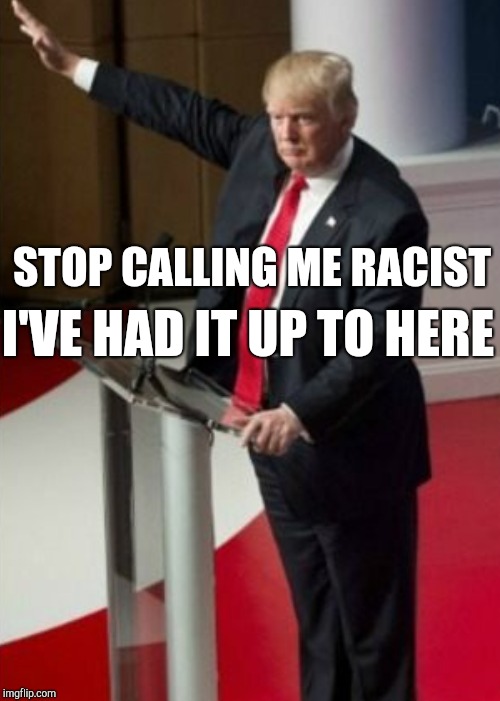 STOP CALLING ME RACIST I'VE HAD IT UP TO HERE | made w/ Imgflip meme maker