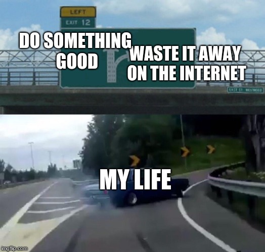 Left Exit 12 Off Ramp Meme | DO SOMETHING GOOD; WASTE IT AWAY ON THE INTERNET; MY LIFE | image tagged in memes,left exit 12 off ramp | made w/ Imgflip meme maker