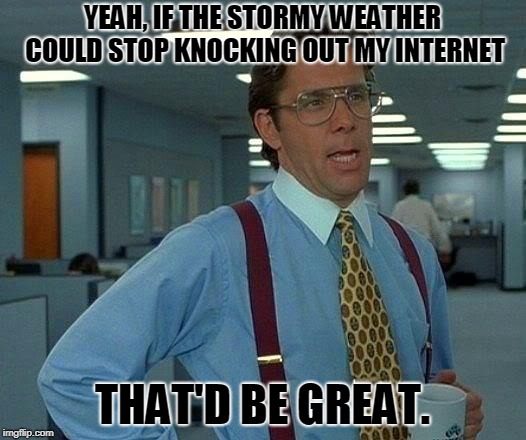 I wish we had better service in this area! Even a cell phone signal is hit or miss! | YEAH, IF THE STORMY WEATHER COULD STOP KNOCKING OUT MY INTERNET; THAT'D BE GREAT. | image tagged in memes,that would be great,nixieknox | made w/ Imgflip meme maker