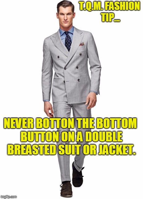 T.Q.M. FASHION TIP... NEVER BOTTON THE BOTTOM BUTTON ON A DOUBLE BREASTED SUIT OR JACKET. | made w/ Imgflip meme maker