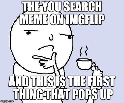 thinking meme | THE YOU SEARCH MEME ON IMGFLIP; AND THIS IS THE FIRST THING THAT POPS UP | image tagged in thinking meme | made w/ Imgflip meme maker