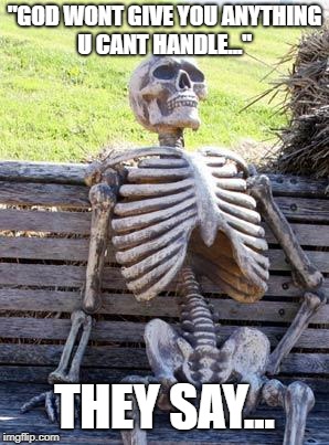 Waiting Skeleton | "GOD WONT GIVE YOU ANYTHING U CANT HANDLE..."; THEY SAY... | image tagged in memes,waiting skeleton | made w/ Imgflip meme maker
