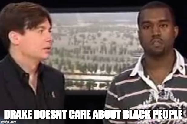 DRAKE DOESNT CARE ABOUT BLACK PEOPLE | image tagged in kanye west,drake | made w/ Imgflip meme maker