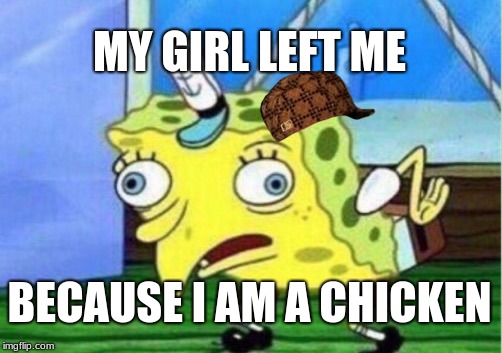 Mocking Spongebob | MY GIRL LEFT ME; BECAUSE I AM A CHICKEN | image tagged in memes,mocking spongebob,scumbag | made w/ Imgflip meme maker