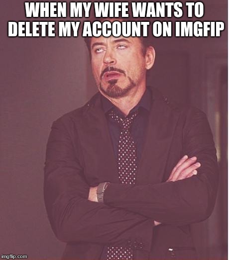 Face You Make Robert Downey Jr | WHEN MY WIFE WANTS TO DELETE MY ACCOUNT ON IMGFIP | image tagged in memes,face you make robert downey jr | made w/ Imgflip meme maker