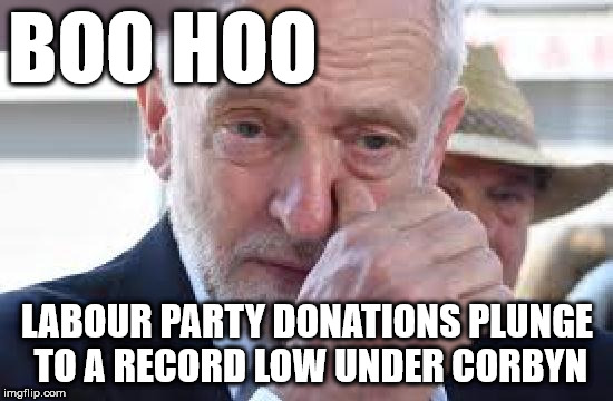 Corbyn - Labour party donations plunge to all time low | BOO HOO; LABOUR PARTY DONATIONS PLUNGE TO A RECORD LOW UNDER CORBYN | image tagged in corbyn cry,corbyn eww,party of hate,communist socialist,vote corbyn,mcdonnell abbott | made w/ Imgflip meme maker