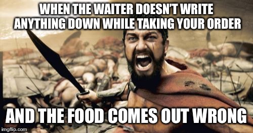 Sparta Leonidas Meme | WHEN THE WAITER DOESN’T WRITE ANYTHING DOWN WHILE TAKING YOUR ORDER; AND THE FOOD COMES OUT WRONG | image tagged in memes,sparta leonidas | made w/ Imgflip meme maker