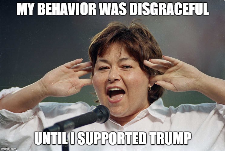 MY BEHAVIOR WAS DISGRACEFUL; UNTIL I SUPPORTED TRUMP | image tagged in roseanne,donald trump,national anthem | made w/ Imgflip meme maker