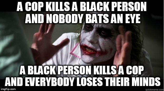 nobody bats an eye | A COP KILLS A BLACK PERSON AND NOBODY BATS AN EYE; A BLACK PERSON KILLS A COP AND EVERYBODY LOSES THEIR MINDS | image tagged in nobody bats an eye,racism,black,cop,murder,hypocrisy | made w/ Imgflip meme maker