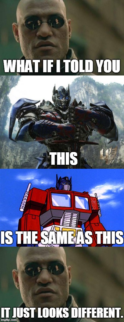 Transformers is Transformers, man | WHAT IF I TOLD YOU; THIS; IS THE SAME AS THIS; IT JUST LOOKS DIFFERENT. | image tagged in matrix morpheus,transformers | made w/ Imgflip meme maker