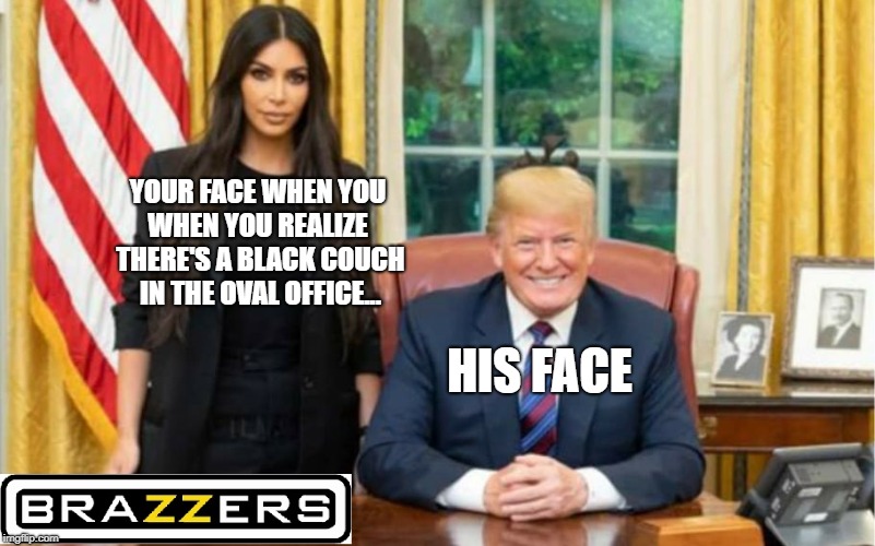 Donald Trump and Kim Kardashian Meet | YOUR FACE WHEN YOU WHEN YOU REALIZE  THERE'S A BLACK COUCH IN THE OVAL OFFICE... HIS FACE | image tagged in trump,kim kardashian,kanye west,brazzers | made w/ Imgflip meme maker