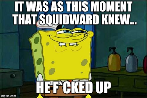 Don't You Squidward | IT WAS AS THIS MOMENT THAT SQUIDWARD KNEW... HE F*CKED UP | image tagged in memes,dont you squidward | made w/ Imgflip meme maker