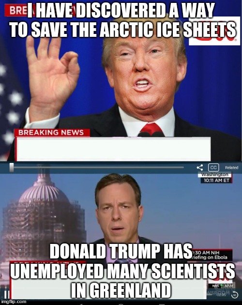 CNN Spins Trump News  | I HAVE DISCOVERED A WAY TO SAVE THE ARCTIC ICE SHEETS; DONALD TRUMP HAS UNEMPLOYED MANY SCIENTISTS IN GREENLAND | image tagged in cnn spins trump news | made w/ Imgflip meme maker