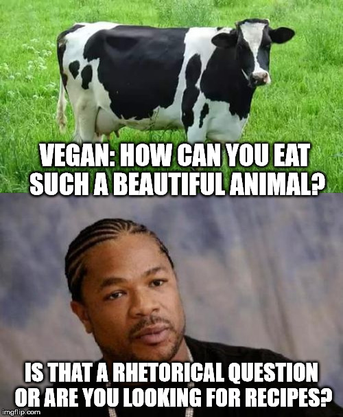 I find barbecued to be the best, but roasted prime rib is also good. | VEGAN: HOW CAN YOU EAT SUCH A BEAUTIFUL ANIMAL? IS THAT A RHETORICAL QUESTION OR ARE YOU LOOKING FOR RECIPES? | image tagged in memes,cow,dawg | made w/ Imgflip meme maker