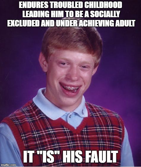 Bad Luck Brian Meme | ENDURES TROUBLED CHILDHOOD LEADING HIM TO BE A SOCIALLY EXCLUDED AND UNDER ACHIEVING ADULT IT "IS" HIS FAULT | image tagged in memes,bad luck brian | made w/ Imgflip meme maker