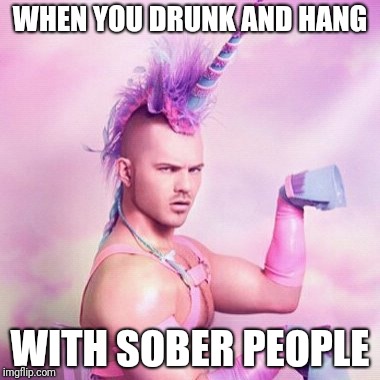 Unicorn MAN Meme | WHEN YOU DRUNK AND HANG; WITH SOBER PEOPLE | image tagged in memes,unicorn man | made w/ Imgflip meme maker