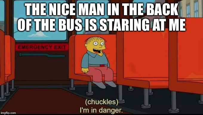 im in danger | THE NICE MAN IN THE BACK OF THE BUS IS STARING AT ME | image tagged in im in danger | made w/ Imgflip meme maker