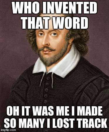 Shakespeare | WHO INVENTED THAT WORD; OH IT WAS ME I MADE SO MANY I LOST TRACK | image tagged in shakespeare | made w/ Imgflip meme maker