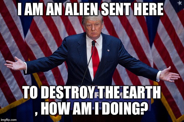 Donald Trump | I AM AN ALIEN SENT HERE; TO DESTROY THE EARTH , HOW AM I DOING? | image tagged in donald trump | made w/ Imgflip meme maker