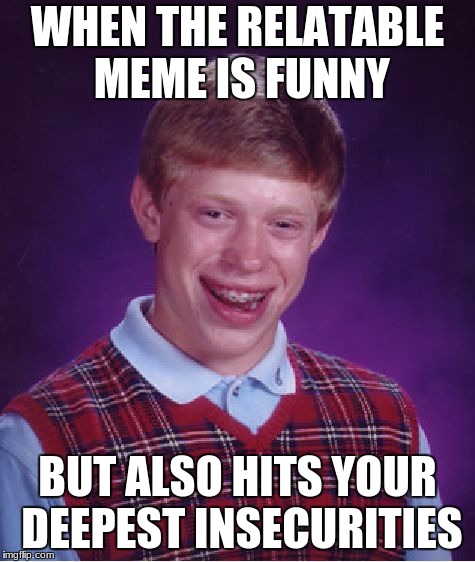 Bad Luck Brian | WHEN THE RELATABLE MEME IS FUNNY; BUT ALSO HITS YOUR DEEPEST INSECURITIES | image tagged in memes,bad luck brian | made w/ Imgflip meme maker