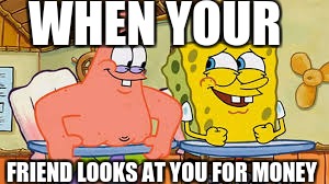Friends | WHEN YOUR; FRIEND LOOKS AT YOU FOR MONEY | image tagged in racing,ancient aliens | made w/ Imgflip meme maker