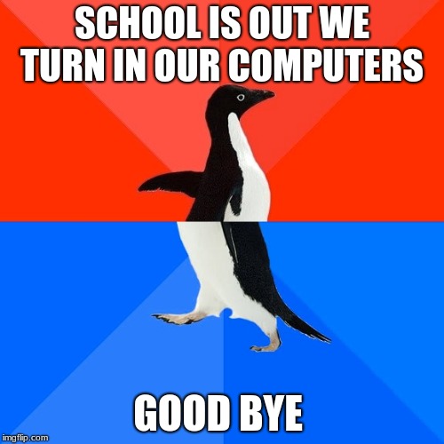 Socially Awesome Awkward Penguin | SCHOOL IS OUT WE TURN IN OUR COMPUTERS; GOOD BYE | image tagged in memes,socially awesome awkward penguin | made w/ Imgflip meme maker