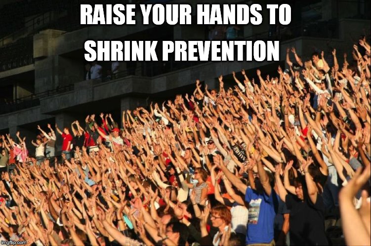 Raise your hands crowd | SHRINK PREVENTION; RAISE YOUR HANDS TO | image tagged in raise your hands crowd | made w/ Imgflip meme maker
