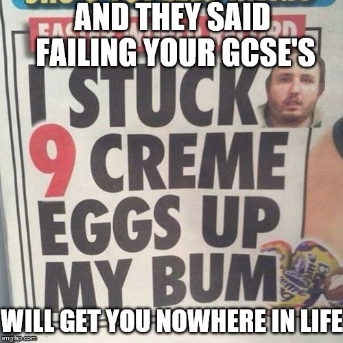 The 21st Century Generation.. | AND THEY SAID FAILING YOUR GCSE'S; WILL GET YOU NOWHERE IN LIFE | image tagged in failing,life | made w/ Imgflip meme maker